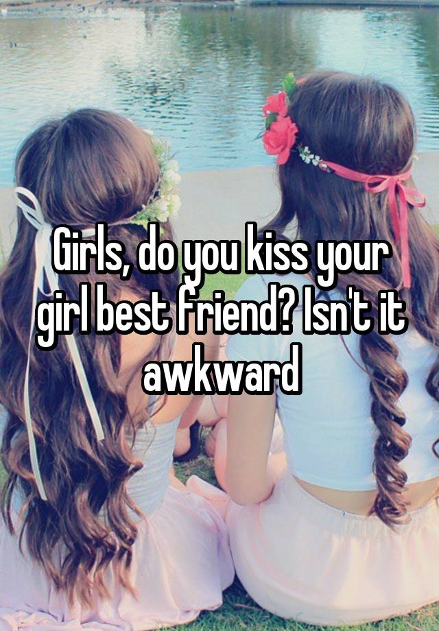 Girls, do you kiss your girl best friend? Isn't it awkward