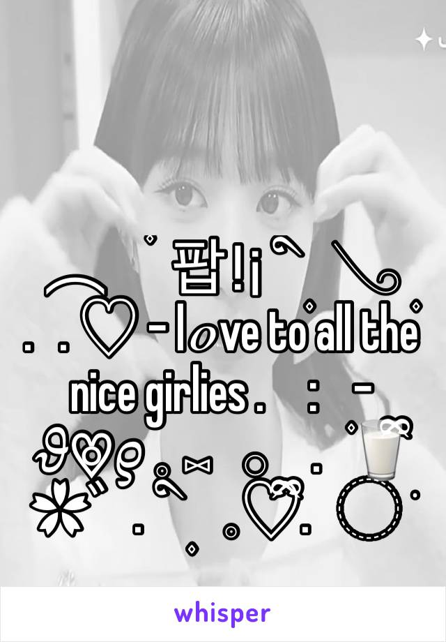  ︵   ۫   팝 ! ¡   ི۪۪۪   𓂅 ㅤ۪ㅤ.   . ♡ - lℴve to all the nice girlies .     :   ㅤ۪ㅤㅤ - 
𝜗♡⃘𝜚 𓈒 ⑅   𓂂     .   🥛ྀི  ✿゙   .   ི۪۪۪    𓈒♡ྀི.   ◌ ݁ 