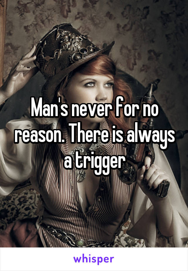 Man's never for no reason. There is always a trigger