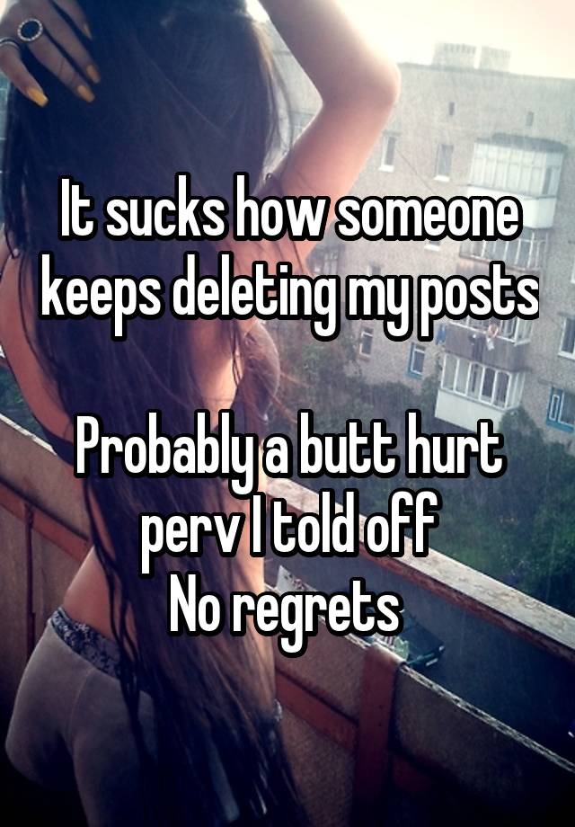 It sucks how someone keeps deleting my posts 
Probably a butt hurt perv I told off
No regrets 