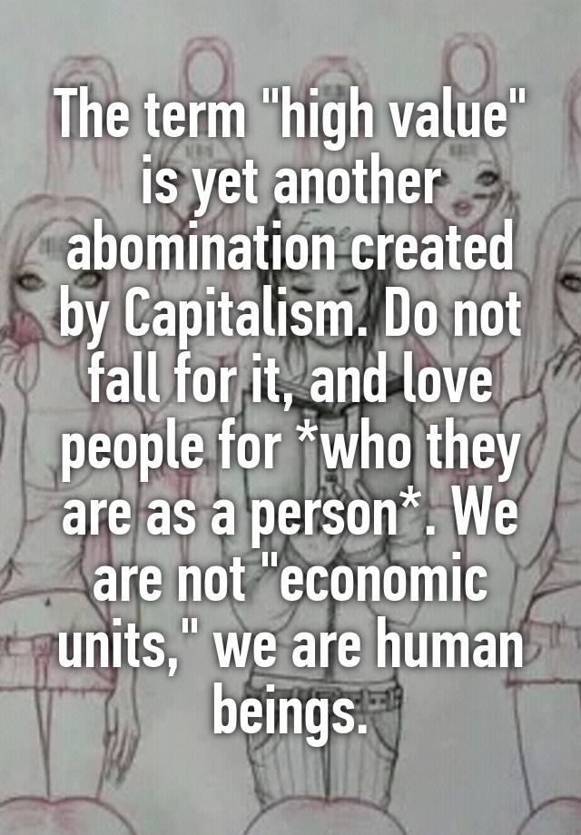 The term "high value" is yet another abomination created by Capitalism. Do not fall for it, and love people for *who they are as a person*. We are not "economic units," we are human beings.