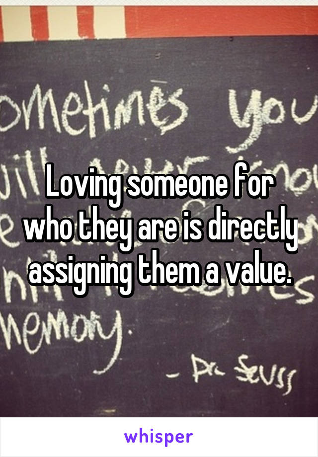 Loving someone for who they are is directly assigning them a value.