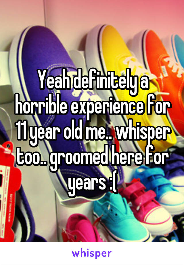 Yeah definitely a horrible experience for 11 year old me.. whisper too.. groomed here for years :(