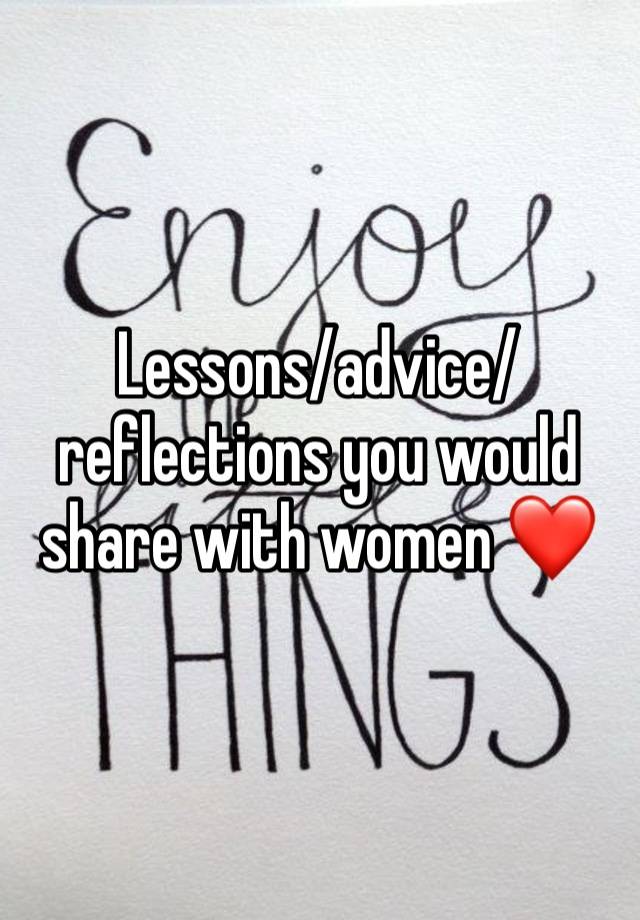 Lessons/advice/reflections you would share with women ❤️