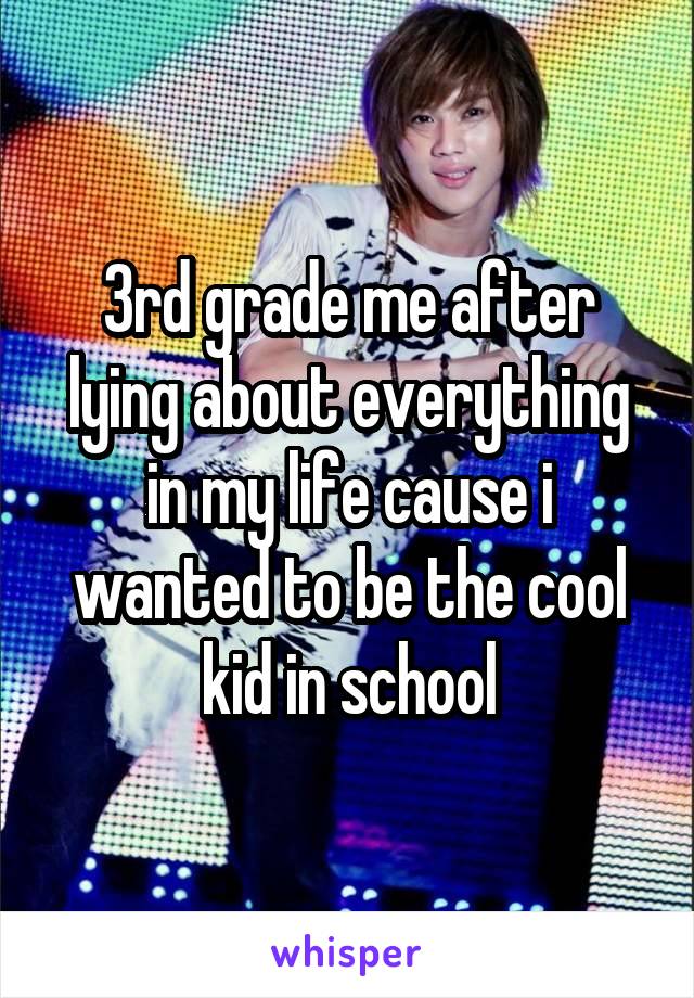 3rd grade me after lying about everything in my life cause i wanted to be the cool kid in school