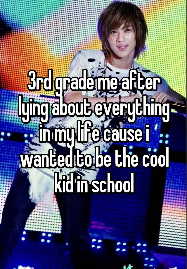 3rd grade me after lying about everything in my life cause i wanted to be the cool kid in school