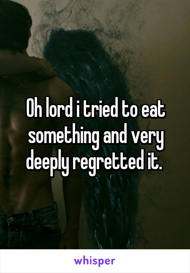 Oh lord i tried to eat something and very deeply regretted it. 