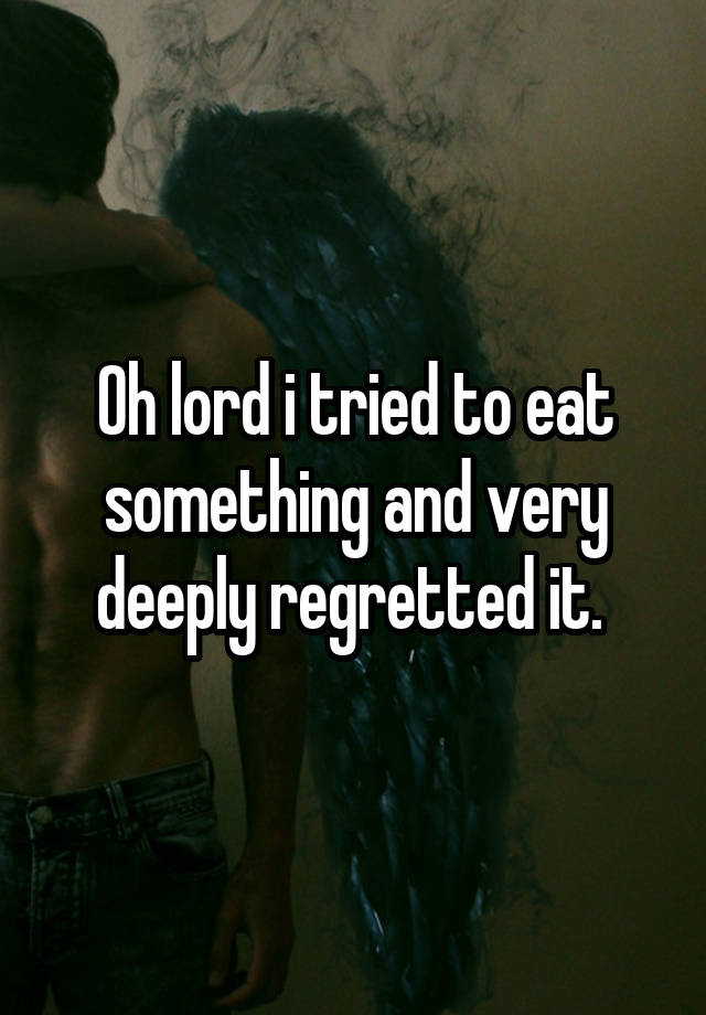 Oh lord i tried to eat something and very deeply regretted it. 