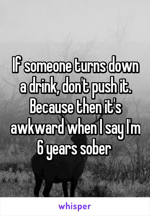 If someone turns down a drink, don't push it. Because then it's awkward when I say I'm 6 years sober 