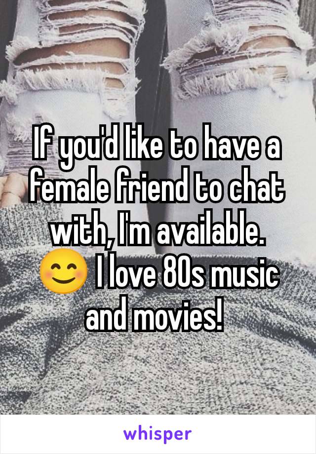 If you'd like to have a female friend to chat with, I'm available. 😊 I love 80s music and movies! 