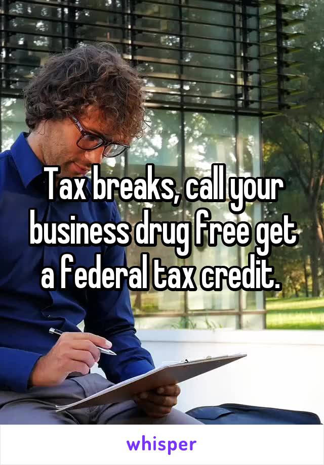 Tax breaks, call your business drug free get a federal tax credit. 