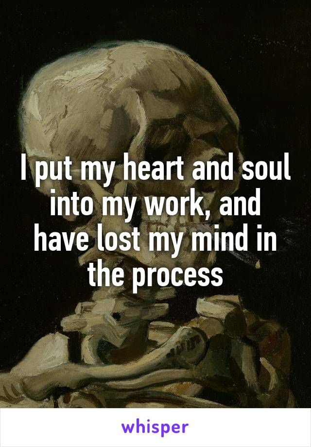 I put my heart and soul into my work, and have lost my mind in the process
