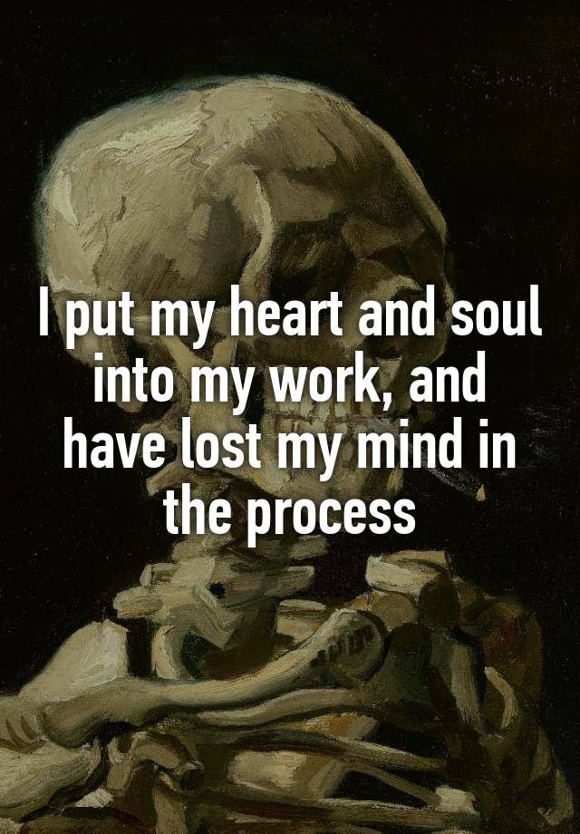 I put my heart and soul into my work, and have lost my mind in the process