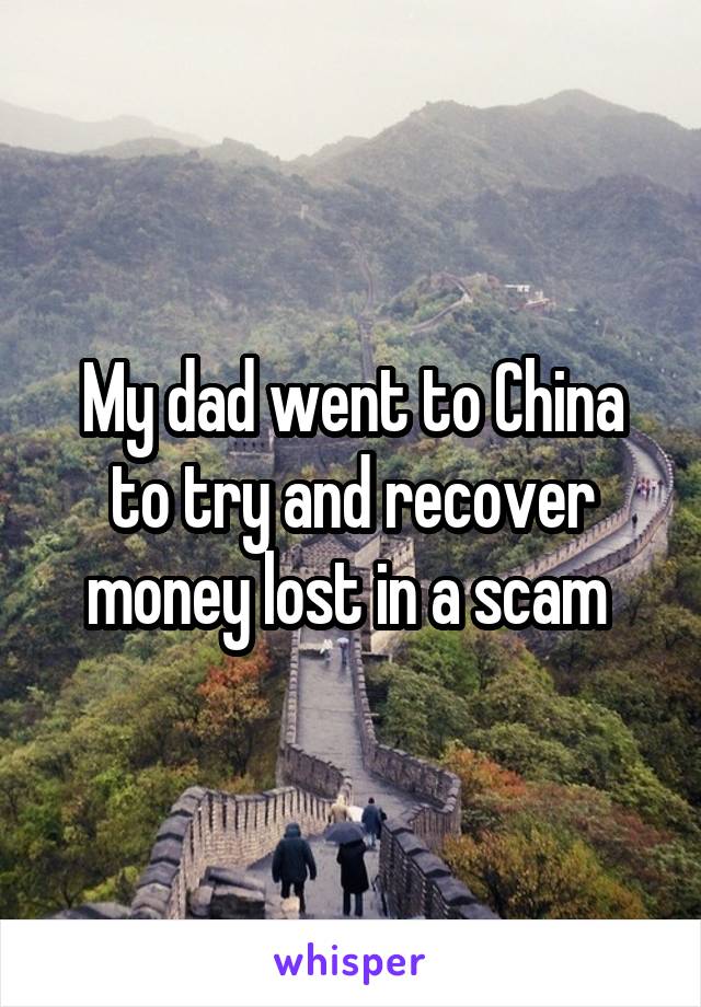 My dad went to China to try and recover money lost in a scam 