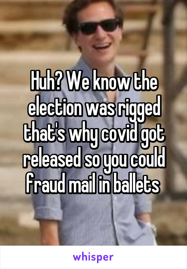 Huh? We know the election was rigged that's why covid got released so you could fraud mail in ballets 