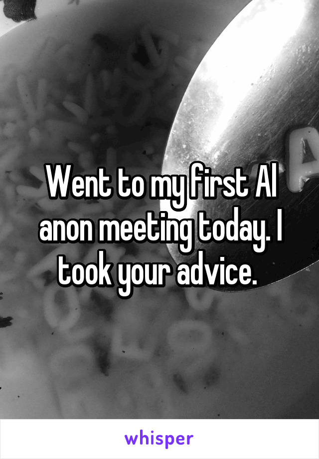 Went to my first Al anon meeting today. I took your advice. 