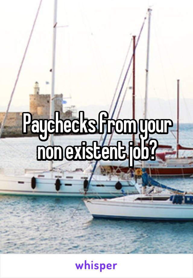 Paychecks from your non existent job?