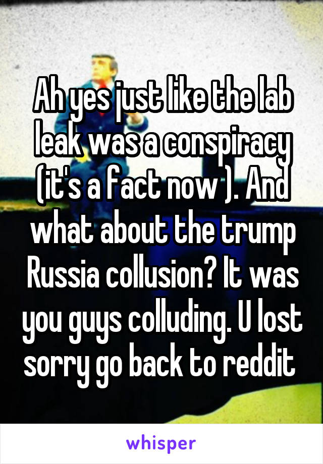 Ah yes just like the lab leak was a conspiracy (it's a fact now ). And what about the trump Russia collusion? It was you guys colluding. U lost sorry go back to reddit 