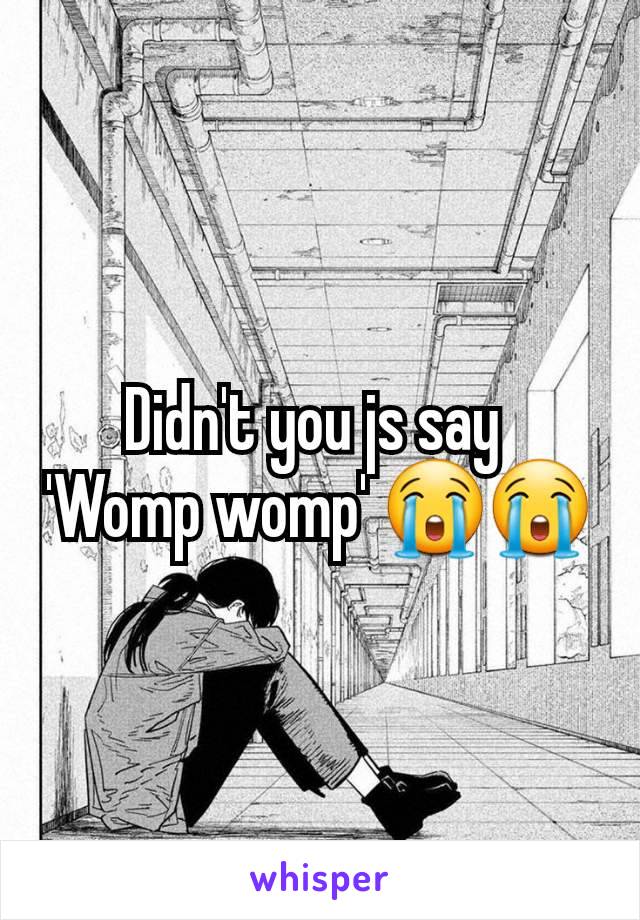 Didn't you js say 
'Womp womp' 😭😭