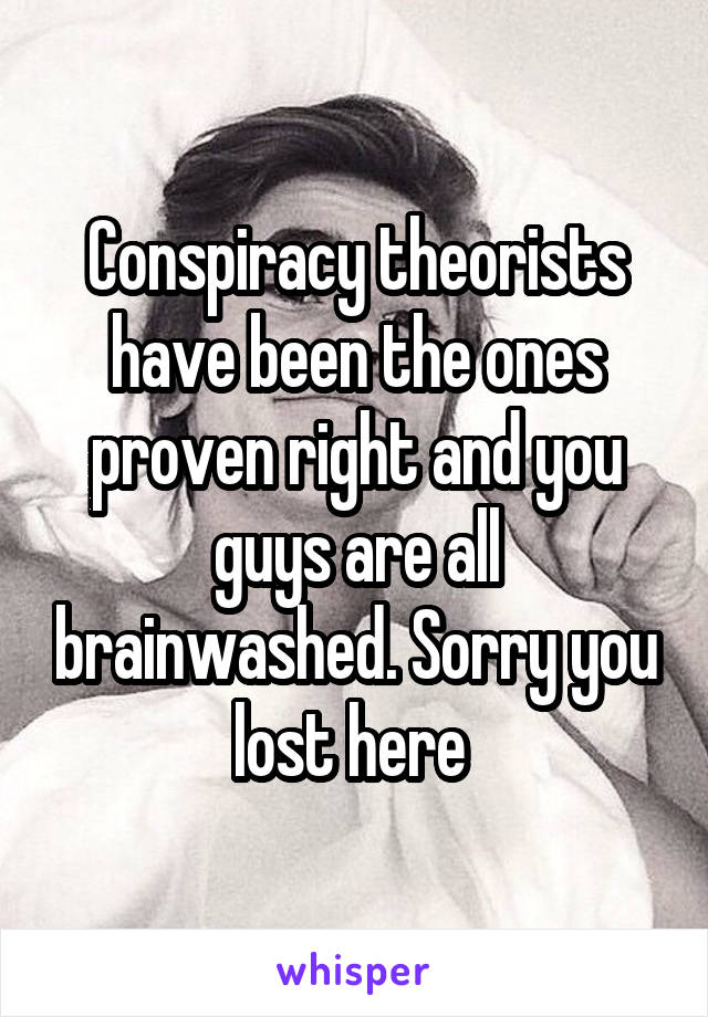 Conspiracy theorists have been the ones proven right and you guys are all brainwashed. Sorry you lost here 