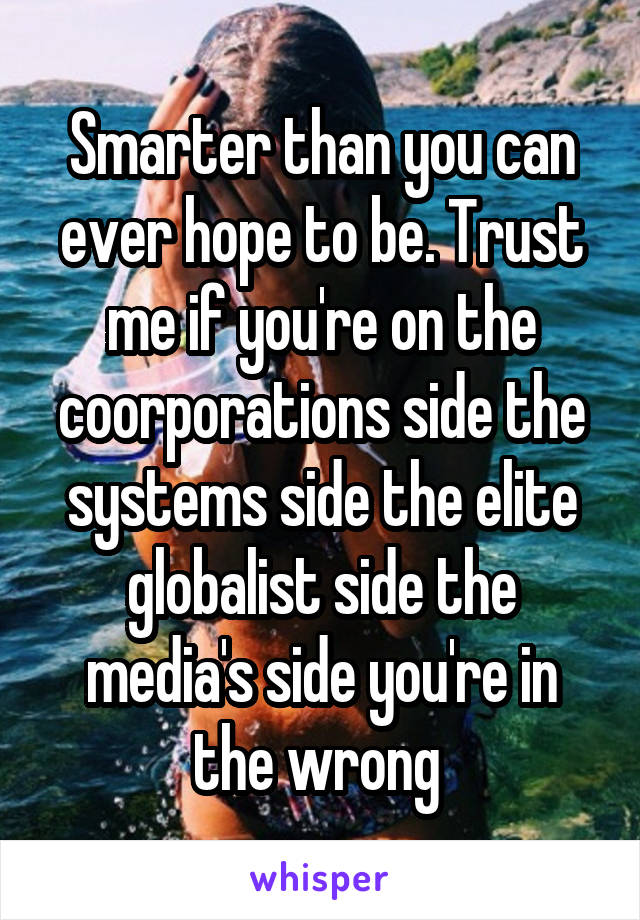 Smarter than you can ever hope to be. Trust me if you're on the coorporations side the systems side the elite globalist side the media's side you're in the wrong 