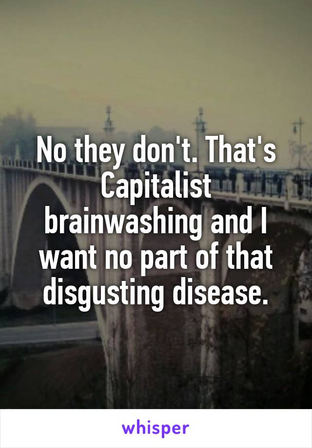 No they don't. That's Capitalist brainwashing and I want no part of that disgusting disease.