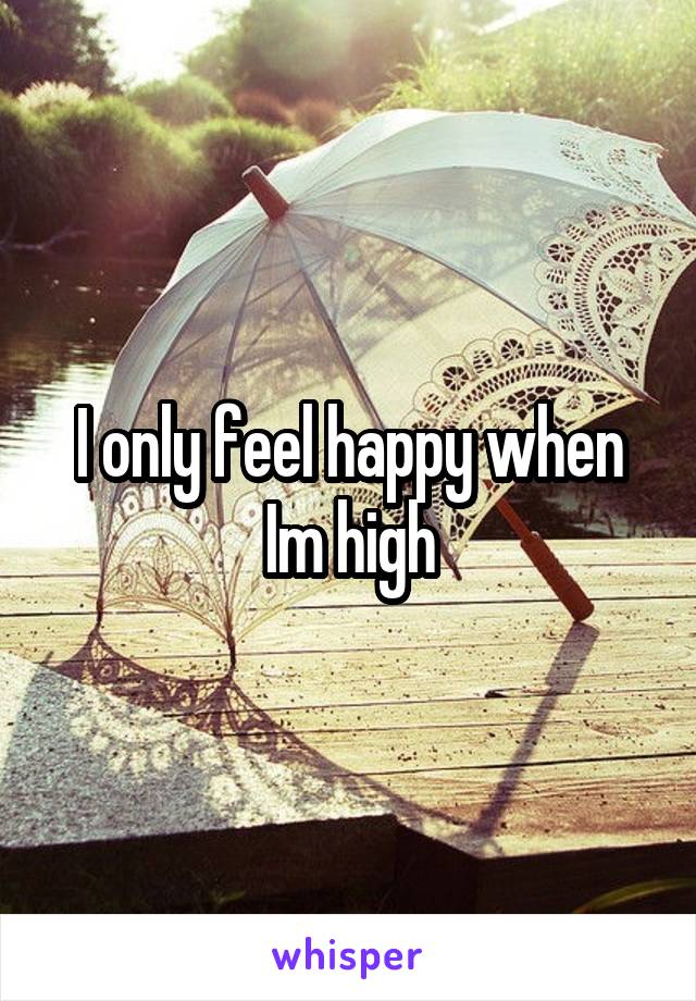 I only feel happy when Im high