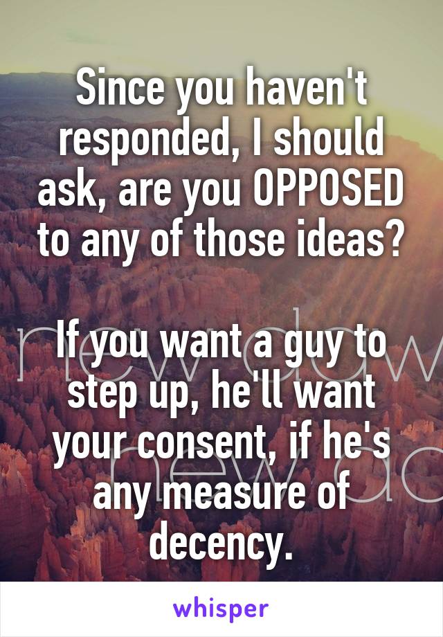 Since you haven't responded, I should ask, are you OPPOSED to any of those ideas?

If you want a guy to step up, he'll want your consent, if he's any measure of decency.