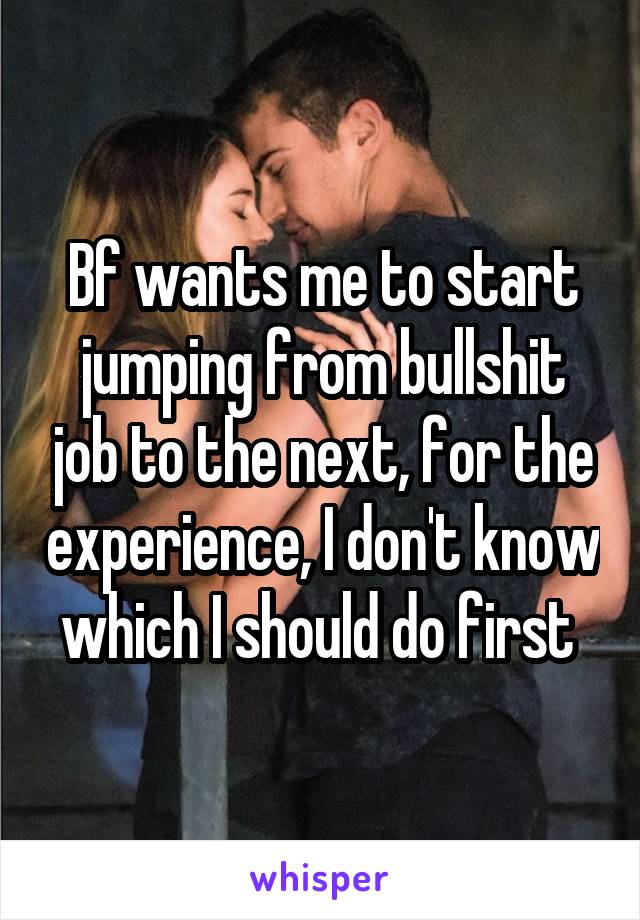 Bf wants me to start jumping from bullshit job to the next, for the experience, I don't know which I should do first 