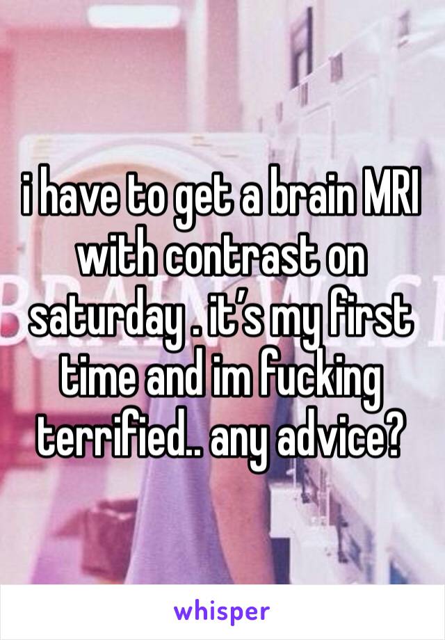 i have to get a brain MRI with contrast on saturday . it’s my first time and im fucking terrified.. any advice? 