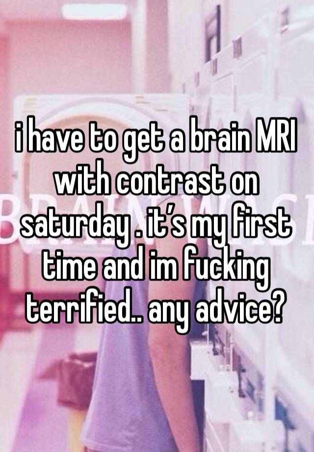 i have to get a brain MRI with contrast on saturday . it’s my first time and im fucking terrified.. any advice? 