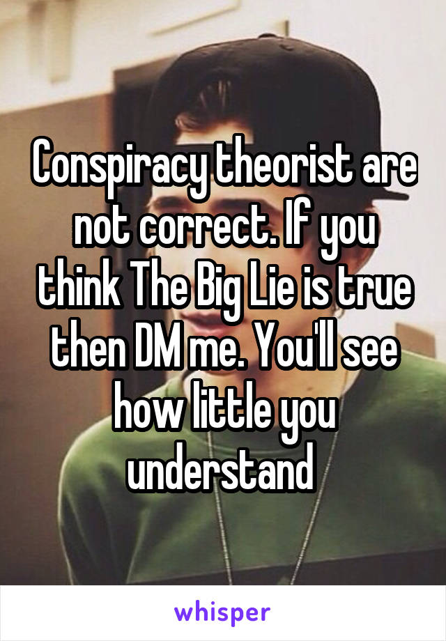 Conspiracy theorist are not correct. If you think The Big Lie is true then DM me. You'll see how little you understand 