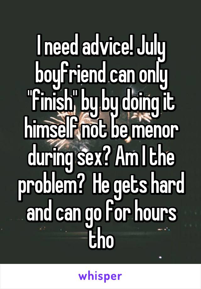 I need advice! July boyfriend can only "finish" by by doing it himself not be menor during sex? Am I the problem?  He gets hard and can go for hours tho