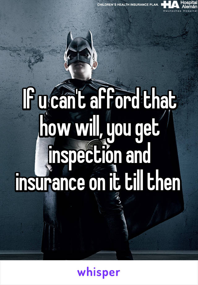 If u can't afford that how will, you get inspection and insurance on it till then 