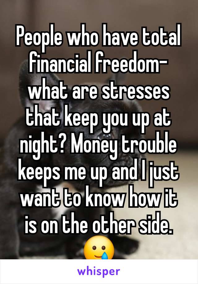 People who have total financial freedom- what are stresses that keep you up at night? Money trouble keeps me up and I just want to know how it is on the other side. 🥲