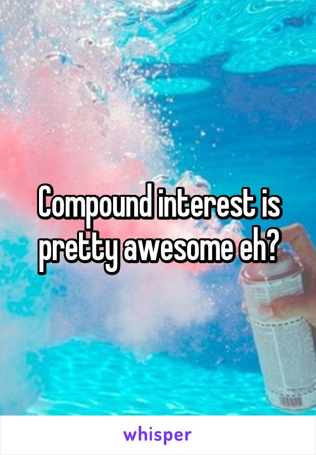 Compound interest is pretty awesome eh?