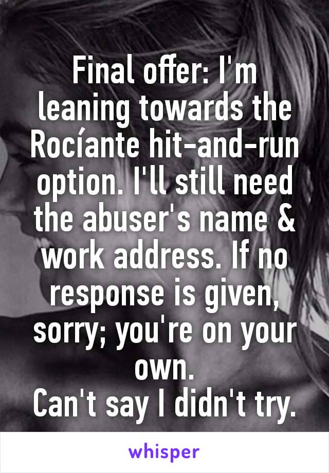 Final offer: I'm leaning towards the Rocíante hit-and-run option. I'll still need the abuser's name & work address. If no response is given, sorry; you're on your own.
Can't say I didn't try.