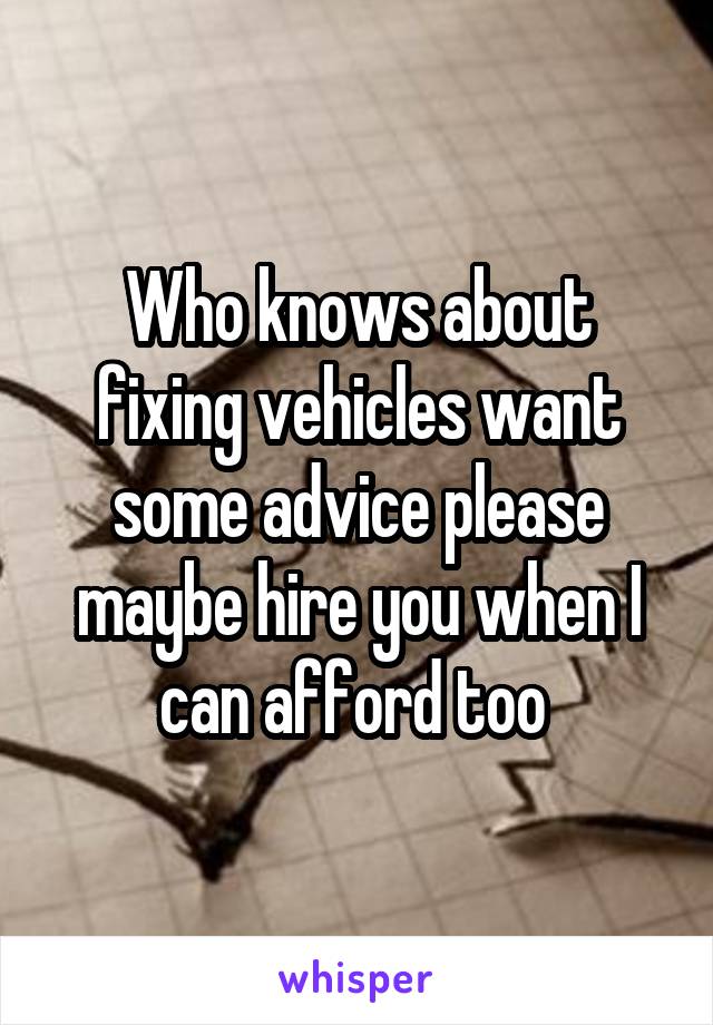 Who knows about fixing vehicles want some advice please maybe hire you when I can afford too 