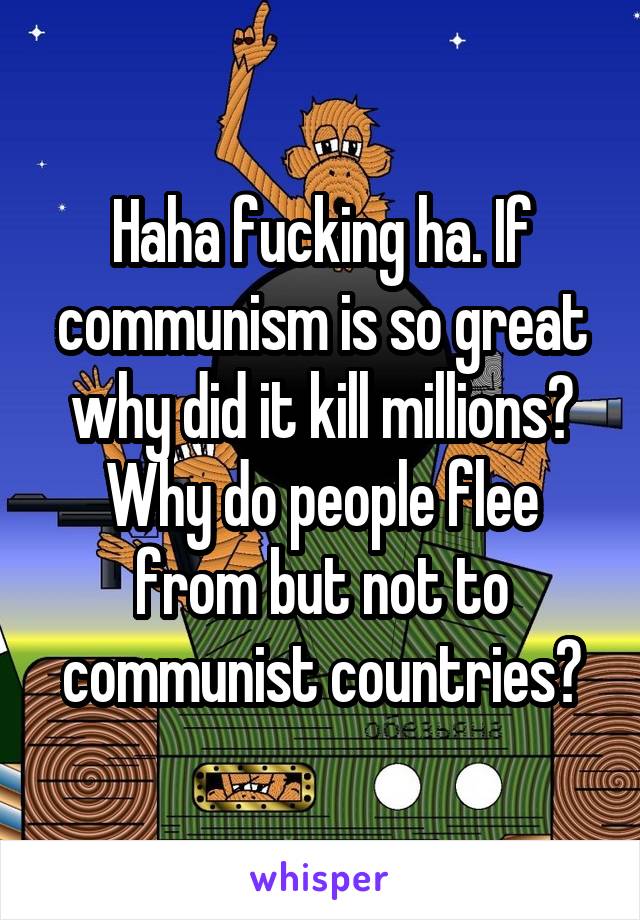 Haha fucking ha. If communism is so great why did it kill millions? Why do people flee from but not to communist countries?