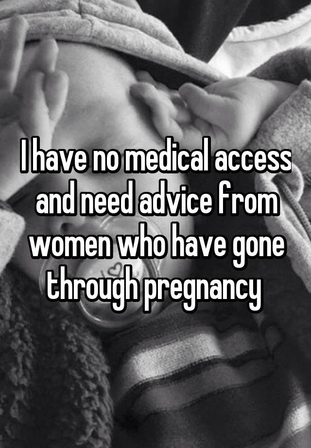 I have no medical access and need advice from women who have gone through pregnancy 