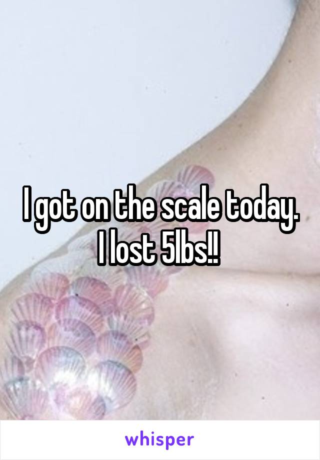 I got on the scale today. I lost 5lbs!! 