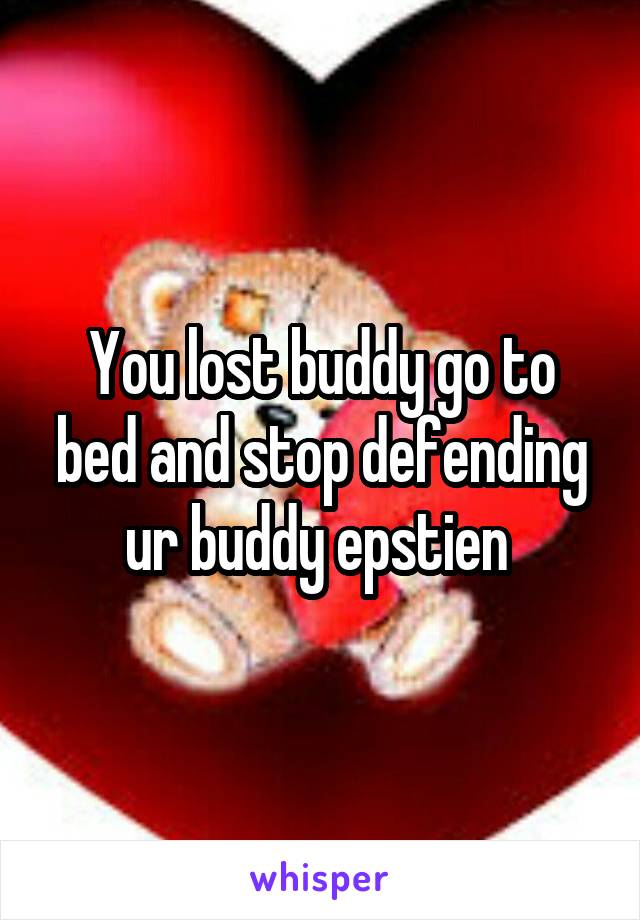 You lost buddy go to bed and stop defending ur buddy epstien 