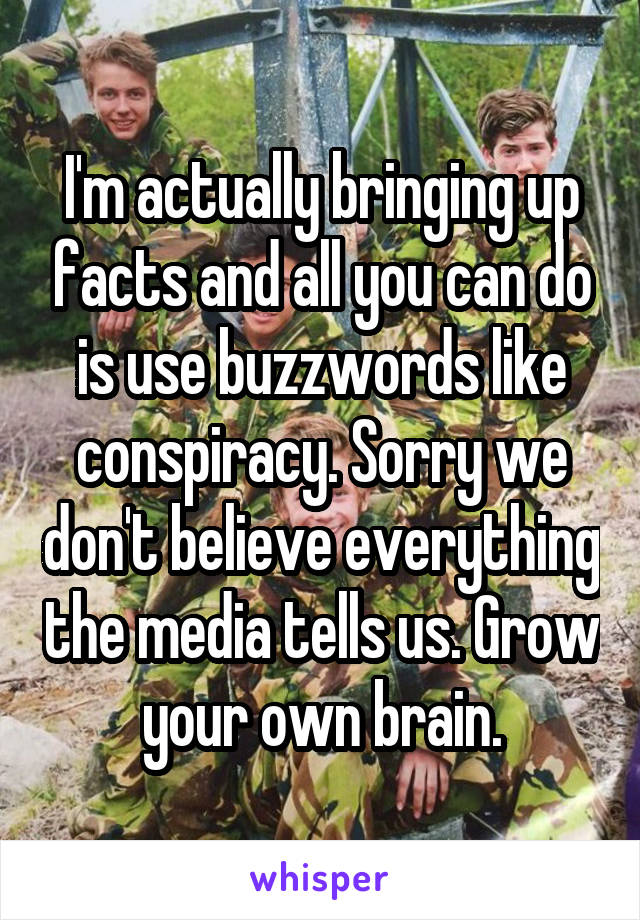 I'm actually bringing up facts and all you can do is use buzzwords like conspiracy. Sorry we don't believe everything the media tells us. Grow your own brain.