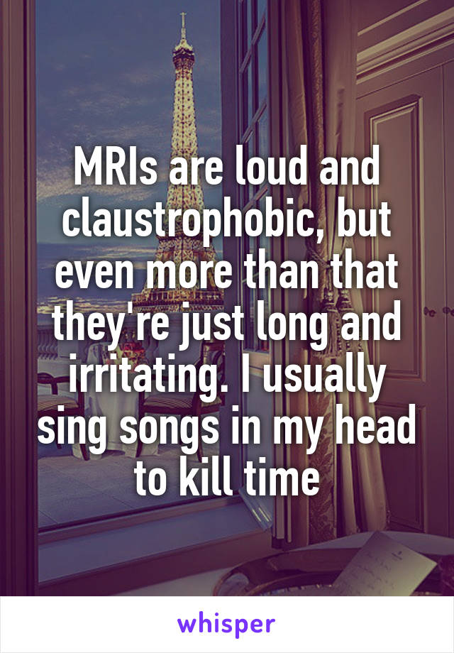 MRIs are loud and claustrophobic, but even more than that they're just long and irritating. I usually sing songs in my head to kill time