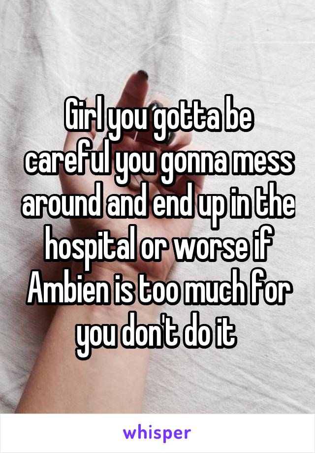 Girl you gotta be careful you gonna mess around and end up in the hospital or worse if Ambien is too much for you don't do it 