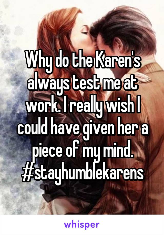 Why do the Karen's always test me at work. I really wish I could have given her a piece of my mind. #stayhumblekarens