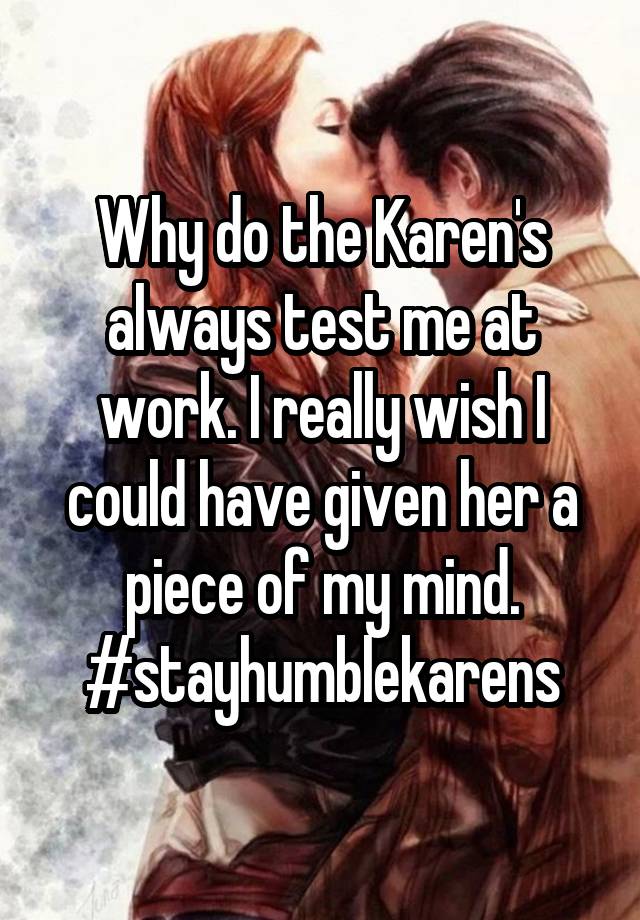 Why do the Karen's always test me at work. I really wish I could have given her a piece of my mind. #stayhumblekarens