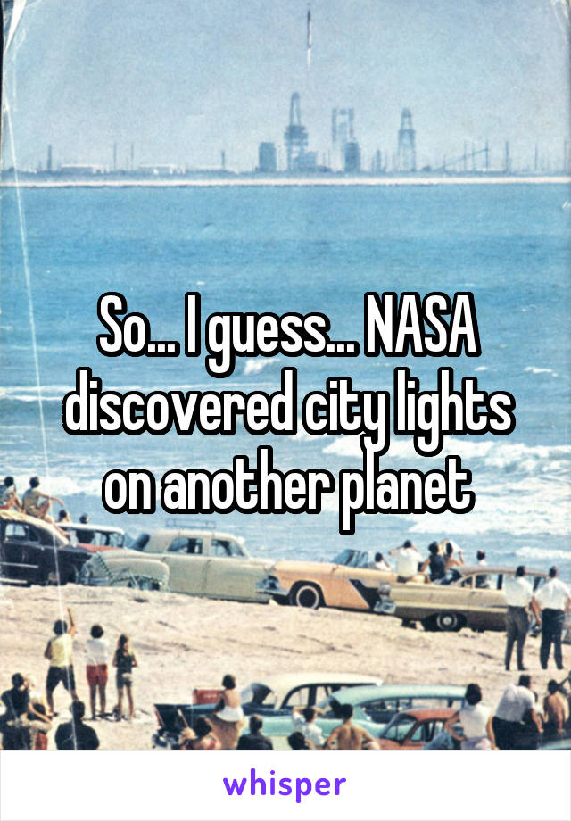 So... I guess... NASA discovered city lights on another planet