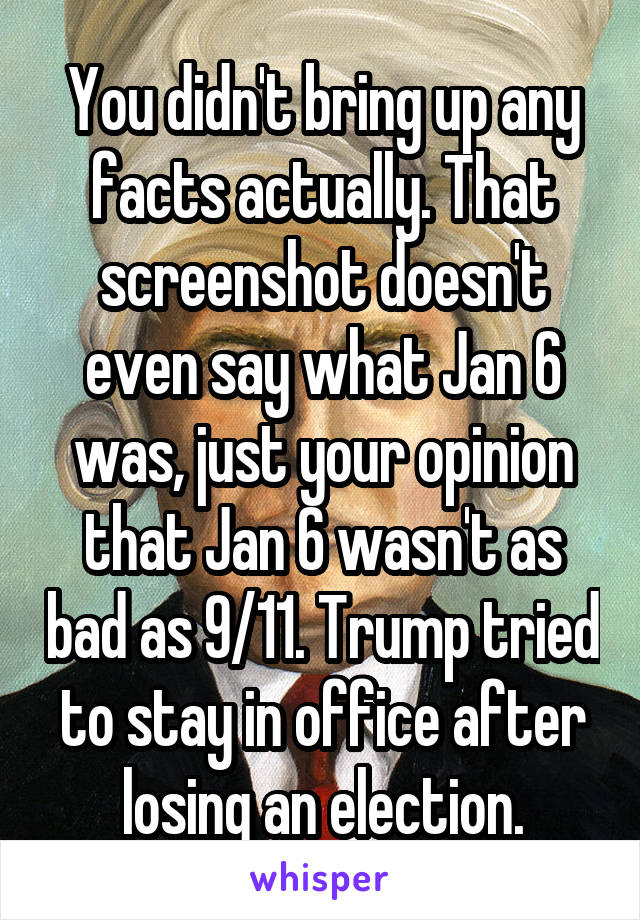 You didn't bring up any facts actually. That screenshot doesn't even say what Jan 6 was, just your opinion that Jan 6 wasn't as bad as 9/11. Trump tried to stay in office after losing an election.