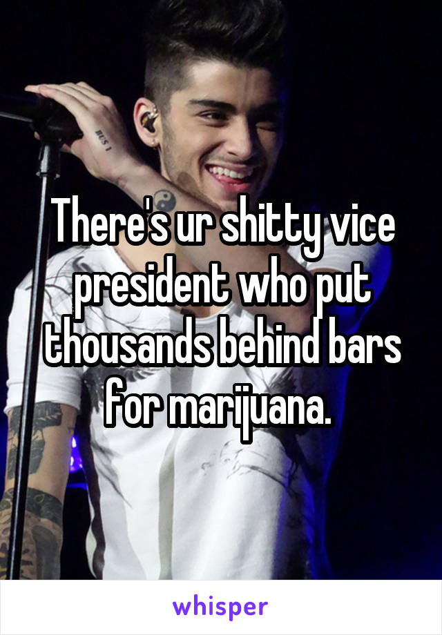 There's ur shitty vice president who put thousands behind bars for marijuana. 